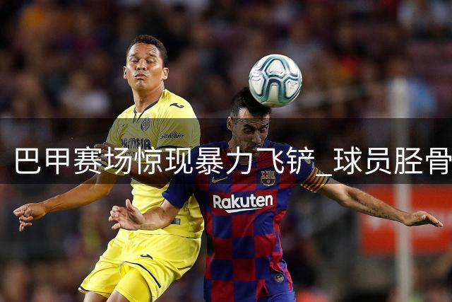 巴甲赛场惊现暴力飞铲 球员胫骨断裂引全网声讨